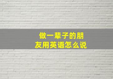 做一辈子的朋友用英语怎么说