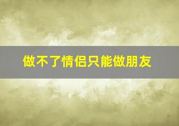 做不了情侣只能做朋友