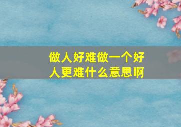 做人好难做一个好人更难什么意思啊