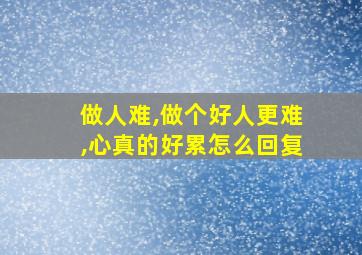 做人难,做个好人更难,心真的好累怎么回复