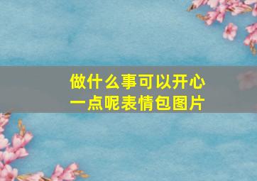 做什么事可以开心一点呢表情包图片