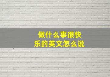 做什么事很快乐的英文怎么说