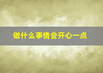 做什么事情会开心一点