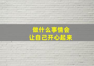 做什么事情会让自己开心起来