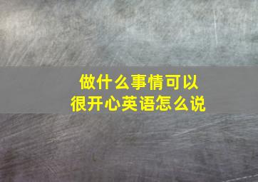 做什么事情可以很开心英语怎么说