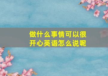 做什么事情可以很开心英语怎么说呢