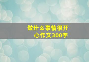 做什么事情很开心作文300字