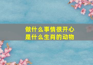 做什么事情很开心是什么生肖的动物