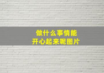 做什么事情能开心起来呢图片