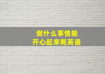 做什么事情能开心起来呢英语