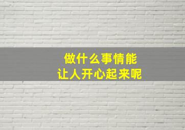 做什么事情能让人开心起来呢