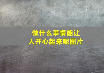 做什么事情能让人开心起来呢图片