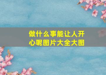 做什么事能让人开心呢图片大全大图