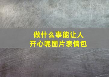 做什么事能让人开心呢图片表情包