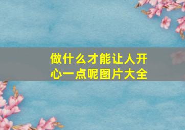 做什么才能让人开心一点呢图片大全