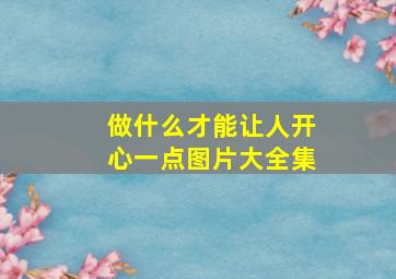 做什么才能让人开心一点图片大全集