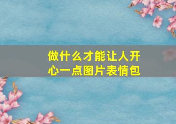 做什么才能让人开心一点图片表情包