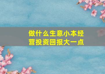 做什么生意小本经营投资回报大一点