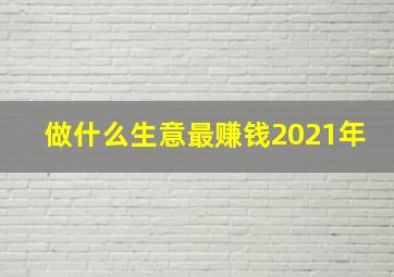 做什么生意最赚钱2021年