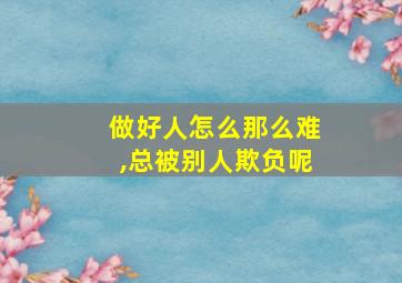 做好人怎么那么难,总被别人欺负呢