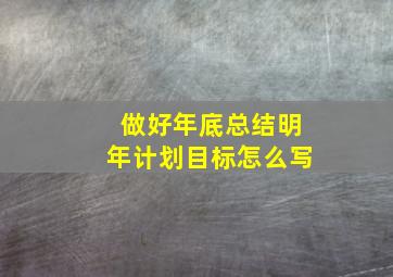 做好年底总结明年计划目标怎么写