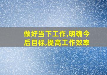 做好当下工作,明确今后目标,提高工作效率