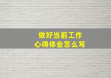 做好当前工作心得体会怎么写