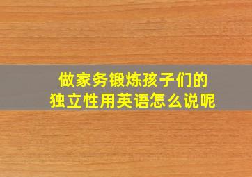 做家务锻炼孩子们的独立性用英语怎么说呢