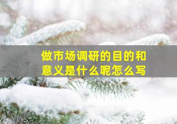 做市场调研的目的和意义是什么呢怎么写