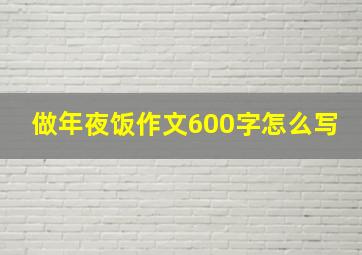 做年夜饭作文600字怎么写