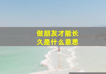 做朋友才能长久是什么意思