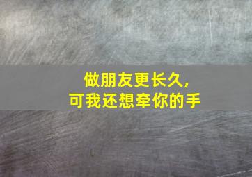 做朋友更长久,可我还想牵你的手