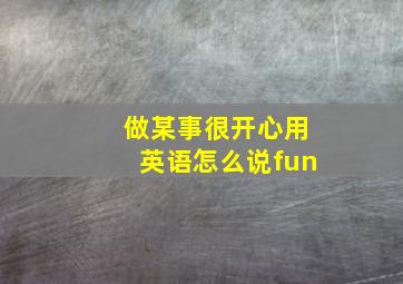 做某事很开心用英语怎么说fun