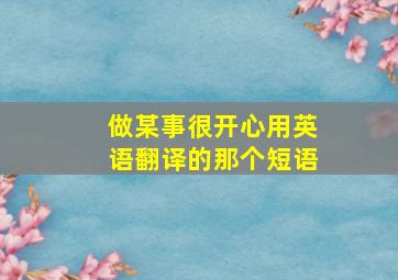 做某事很开心用英语翻译的那个短语