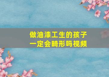 做油漆工生的孩子一定会畸形吗视频