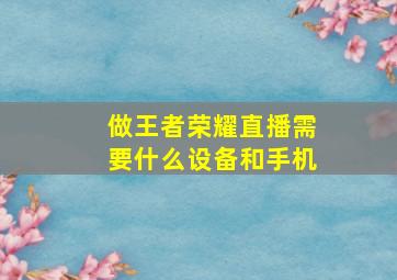 做王者荣耀直播需要什么设备和手机