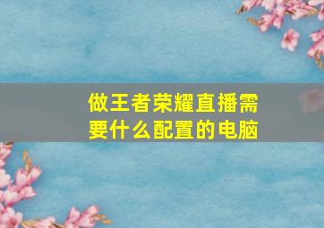 做王者荣耀直播需要什么配置的电脑