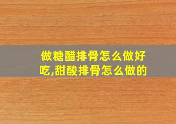 做糖醋排骨怎么做好吃,甜酸排骨怎么做的