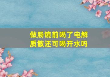 做肠镜前喝了电解质散还可喝开水吗