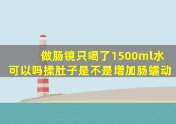 做肠镜只喝了1500ml水可以吗揉肚子是不是增加肠蠕动