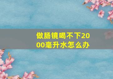 做肠镜喝不下2000毫升水怎么办