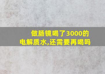 做肠镜喝了3000的电解质水,还需要再喝吗