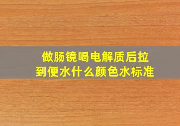 做肠镜喝电解质后拉到便水什么颜色水标准