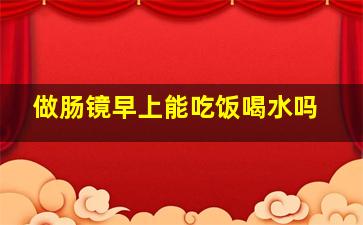 做肠镜早上能吃饭喝水吗