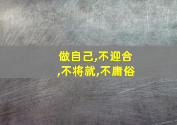 做自己,不迎合,不将就,不庸俗