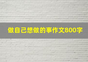 做自己想做的事作文800字