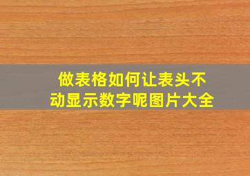 做表格如何让表头不动显示数字呢图片大全