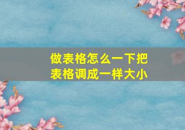 做表格怎么一下把表格调成一样大小