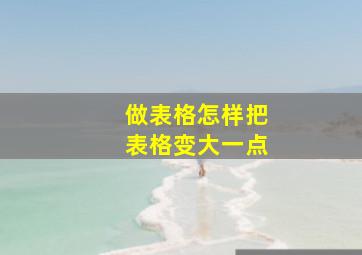 做表格怎样把表格变大一点