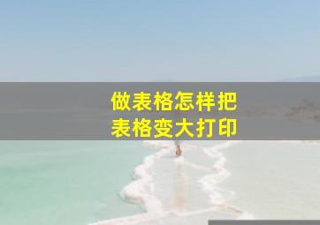 做表格怎样把表格变大打印